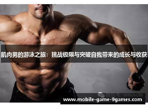 肌肉男的游泳之旅:挑战极限与突破自我带来的成长与收获 肌肉男的游泳之旅:挑战极限与突破自我带来的成长与收获
