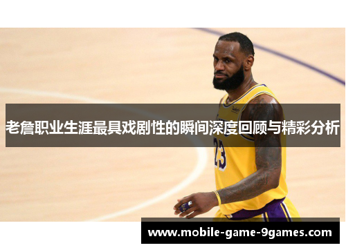 老詹职业生涯最具戏剧性的瞬间深度回顾与精彩分析