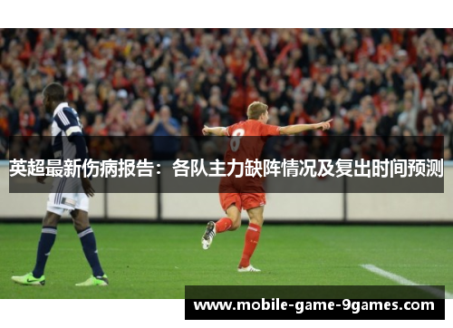 英超最新伤病报告:各队主力缺阵情况及复出时间预测 英超最新伤病报告:各队主力缺阵情况及复出时间预测