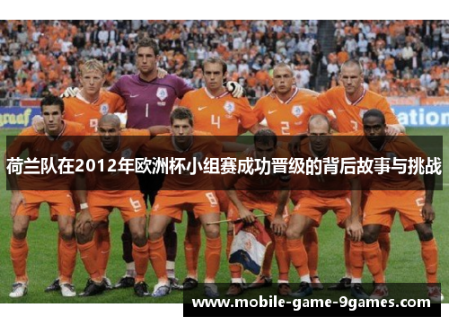 荷兰队在2012年欧洲杯小组赛成功晋级的背后故事与挑战 荷兰队在2012年欧洲杯小组赛成功晋级的背后故事与挑战