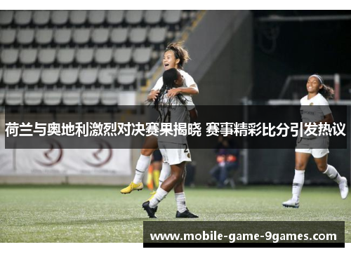 荷兰与奥地利激烈对决赛果揭晓 赛事精彩比分引发热议 荷兰与奥地利激烈对决赛果揭晓 赛事精彩比分引发热议