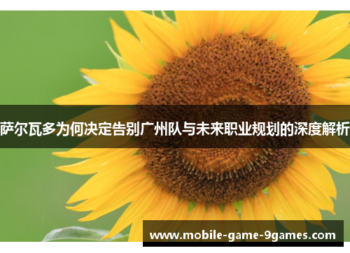 萨尔瓦多为何决定告别广州队与未来职业规划的深度解析 萨尔瓦多为何决定告别广州队与未来职业规划的深度解析