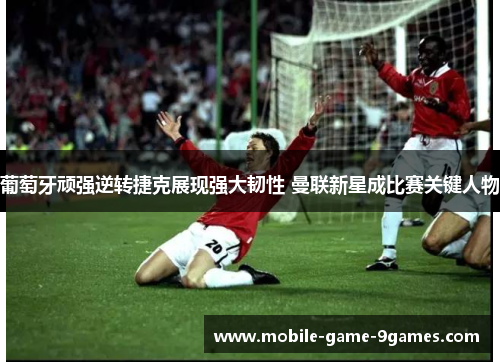 葡萄牙顽强逆转捷克展现强大韧性 曼联新星成比赛关键人物 葡萄牙顽强逆转捷克展现强大韧性 曼联新星成比赛关键人物