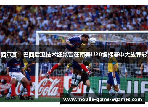 西尔瓦:巴西后卫技术细腻曾在南美U20锦标赛中大放异彩 西尔瓦:巴西后卫技术细腻曾在南美U20锦标赛中大放异彩