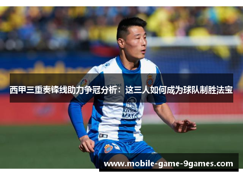 西甲三重奏锋线助力争冠分析:这三人如何成为球队制胜法宝 西甲三重奏锋线助力争冠分析:这三人如何成为球队制胜法宝