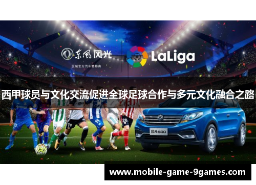 西甲球员与文化交流促进全球足球合作与多元文化融合之路 西甲球员与文化交流促进全球足球合作与多元文化融合之路
