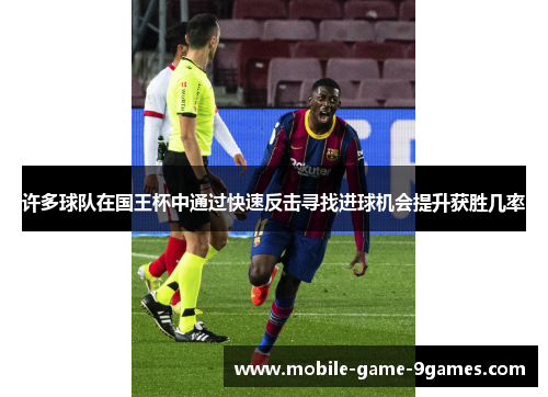许多球队在国王杯中通过快速反击寻找进球机会提升获胜几率 许多球队在国王杯中通过快速反击寻找进球机会提升获胜几率