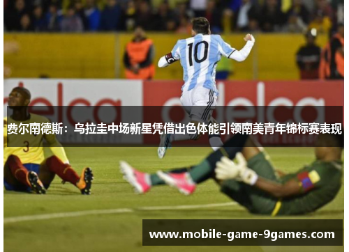 费尔南德斯:乌拉圭中场新星凭借出色体能引领南美青年锦标赛表现 费尔南德斯:乌拉圭中场新星凭借出色体能引领南美青年锦标赛表现