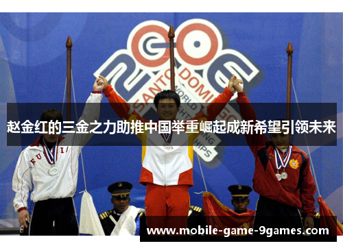 赵金红的三金之力助推中国举重崛起成新希望引领未来 赵金红的三金之力助推中国举重崛起成新希望引领未来