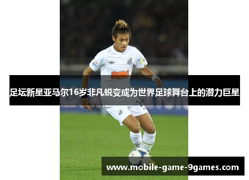足坛新星亚马尔16岁非凡蜕变成为世界足球舞台上的潜力巨星 足坛新星亚马尔16岁非凡蜕变成为世界足球舞台上的潜力巨星
