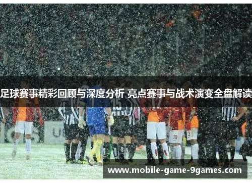足球赛事精彩回顾与深度分析 亮点赛事与战术演变全盘解读