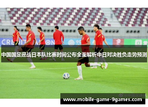 中国国足迎战日本队比赛时间公布全面解析中日对决胜负走势预测 中国国足迎战日本队比赛时间公布全面解析中日对决胜负走势预测