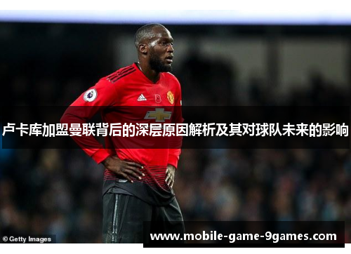 卢卡库加盟曼联背后的深层原因解析及其对球队未来的影响 卢卡库加盟曼联背后的深层原因解析及其对球队未来的影响