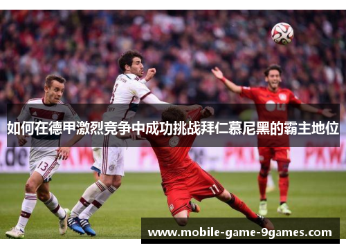 如何在德甲激烈竞争中成功挑战拜仁慕尼黑的霸主地位