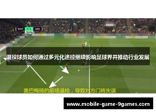 退役球员如何通过多元化途径继续影响足球界并推动行业发展 退役球员如何通过多元化途径继续影响足球界并推动行业发展