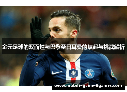 金元足球的双面性与巴黎圣日耳曼的崛起与挑战解析 金元足球的双面性与巴黎圣日耳曼的崛起与挑战解析