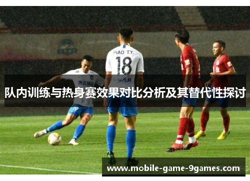 队内训练与热身赛效果对比分析及其替代性探讨 队内训练与热身赛效果对比分析及其替代性探讨