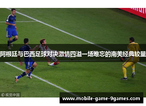 阿根廷与巴西足球对决激情四溢一场难忘的南美经典较量