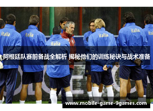 阿根廷队赛前备战全解析 揭秘他们的训练秘诀与战术准备