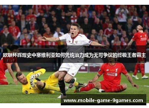 欧联杯辉煌史中塞维利亚如何凭统治力成为无可争议的终极王者霸主