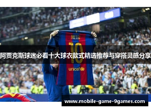 阿贾克斯球迷必看十大球衣款式精选推荐与穿搭灵感分享