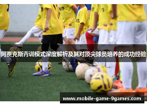 阿贾克斯青训模式深度解析及其对顶尖球员培养的成功经验