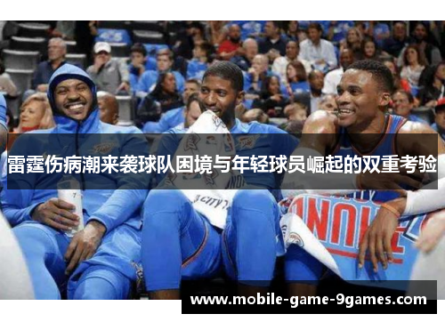 雷霆伤病潮来袭球队困境与年轻球员崛起的双重考验
