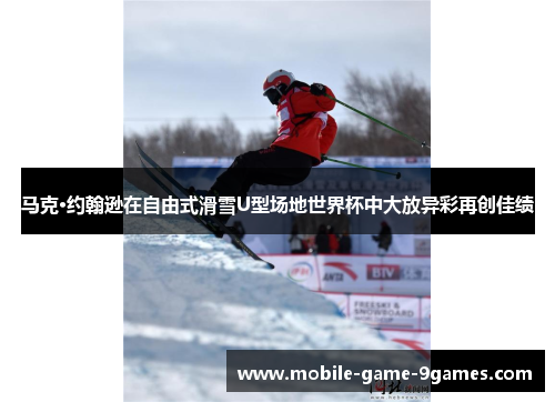 马克·约翰逊在自由式滑雪U型场地世界杯中大放异彩再创佳绩