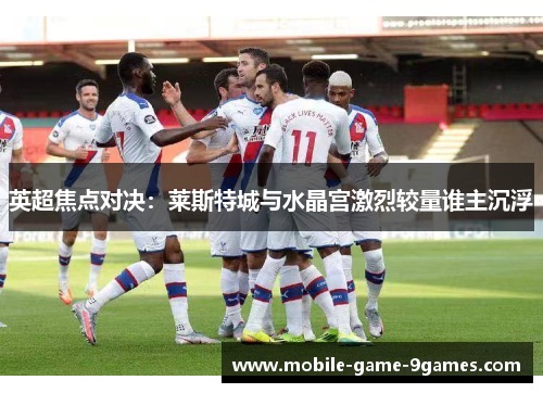 英超焦点对决：莱斯特城与水晶宫激烈较量谁主沉浮