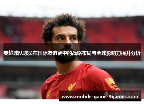 英超球队球员在国际友谊赛中的战略布局与全球影响力提升分析