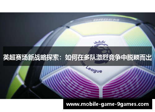 英超赛场新战略探索：如何在多队激烈竞争中脱颖而出