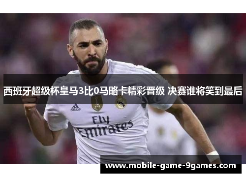 西班牙超级杯皇马3比0马略卡精彩晋级 决赛谁将笑到最后