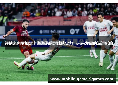 评估米内罗加盟上海海港后对球队实力与未来发展的深远影响