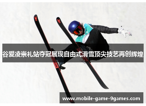 谷爱凌崇礼站夺冠展现自由式滑雪顶尖技艺再创辉煌