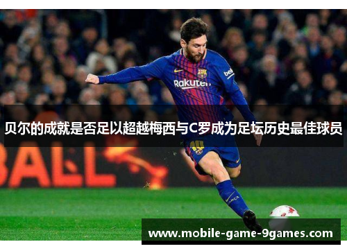 贝尔的成就是否足以超越梅西与C罗成为足坛历史最佳球员