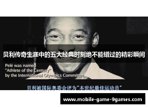 贝利传奇生涯中的五大经典时刻绝不能错过的精彩瞬间