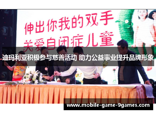 迪玛利亚积极参与慈善活动 助力公益事业提升品牌形象