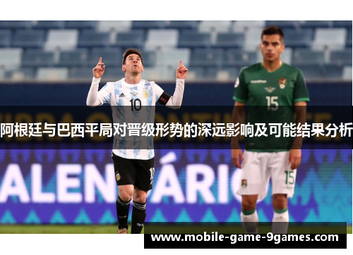 阿根廷与巴西平局对晋级形势的深远影响及可能结果分析 阿根廷与巴西平局对晋级形势的深远影响及可能结果分析