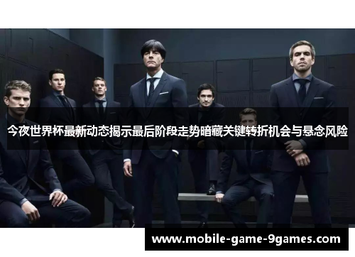 今夜世界杯最新动态揭示最后阶段走势暗藏关键转折机会与悬念风险