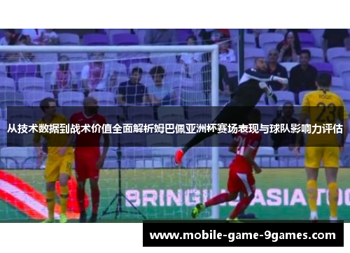 从技术数据到战术价值全面解析姆巴佩亚洲杯赛场表现与球队影响力评估