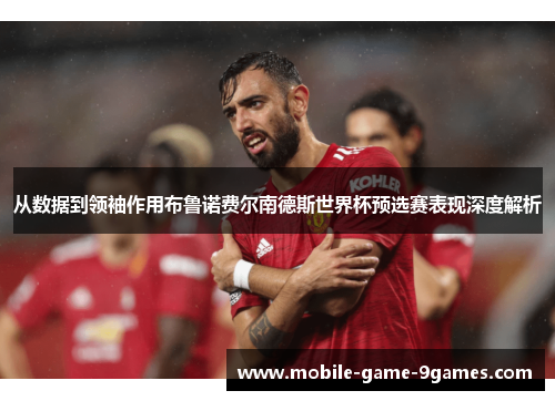 从数据到领袖作用布鲁诺费尔南德斯世界杯预选赛表现深度解析 从数据到领袖作用布鲁诺费尔南德斯世界杯预选赛表现深度解析