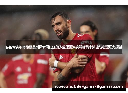 布鲁诺费尔南德斯美洲杯表现低迷的多重原因深度解析战术适应与心理压力探讨 布鲁诺费尔南德斯美洲杯表现低迷的多重原因深度解析战术适应与心理压力探讨