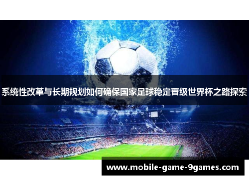 系统性改革与长期规划如何确保国家足球稳定晋级世界杯之路探索 系统性改革与长期规划如何确保国家足球稳定晋级世界杯之路探索