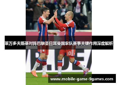 莱万多夫斯基对阵巴黎圣日耳曼国家队赛事关键作用深度解析 莱万多夫斯基对阵巴黎圣日耳曼国家队赛事关键作用深度解析