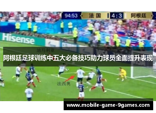阿根廷足球训练中五大必备技巧助力球员全面提升表现 阿根廷足球训练中五大必备技巧助力球员全面提升表现