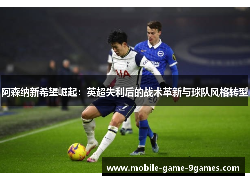 阿森纳新希望崛起:英超失利后的战术革新与球队风格转型 阿森纳新希望崛起:英超失利后的战术革新与球队风格转型
