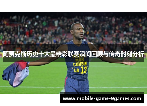阿贾克斯历史十大最精彩联赛瞬间回顾与传奇时刻分析 阿贾克斯历史十大最精彩联赛瞬间回顾与传奇时刻分析