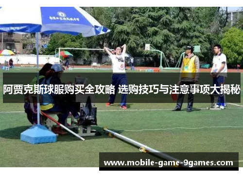 阿贾克斯球服购买全攻略 选购技巧与注意事项大揭秘 阿贾克斯球服购买全攻略 选购技巧与注意事项大揭秘