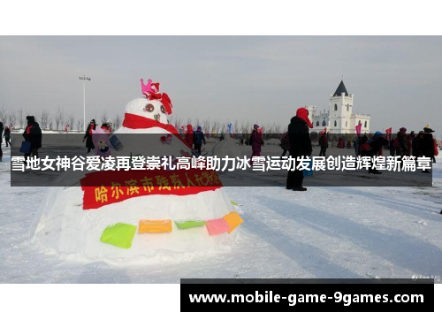 雪地女神谷爱凌再登崇礼高峰助力冰雪运动发展创造辉煌新篇章