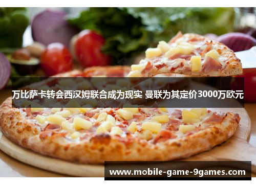 万比萨卡转会西汉姆联合成为现实 曼联为其定价3000万欧元